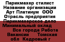 Парикмахер-стилист › Название организации ­ Арт Платинум, ООО › Отрасль предприятия ­ Парикмахерское дело › Минимальный оклад ­ 17 500 - Все города Работа » Вакансии   . Томская обл.,Кедровый г.